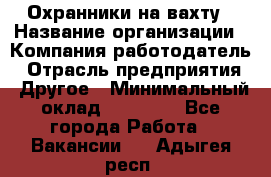 Охранники на вахту › Название организации ­ Компания-работодатель › Отрасль предприятия ­ Другое › Минимальный оклад ­ 36 000 - Все города Работа » Вакансии   . Адыгея респ.